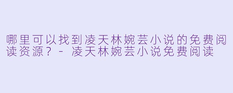 哪里可以找到凌天林婉芸小说的免费阅读资源?