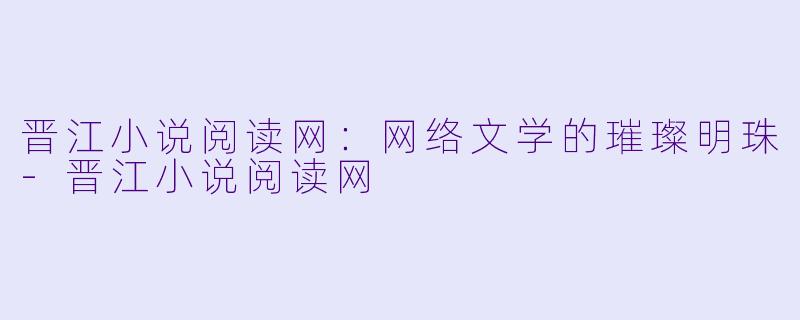 晋江小说阅读网：网络文学的璀璨明珠-晋江小说阅读网