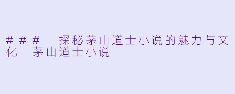 ### 探秘茅山道士小说的魅力与文化-茅山道士小说
