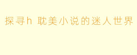 探寻h耽美小说的迷人世界