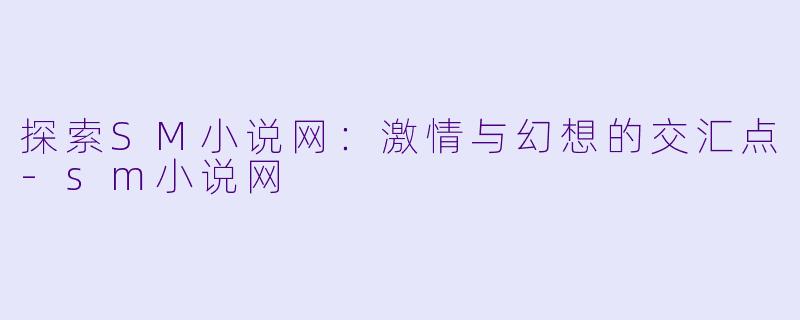 探索SM小说网:激情与幻想的交汇点