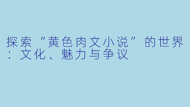 探索“黄色肉文小说”的世界:文化、魅力与争议