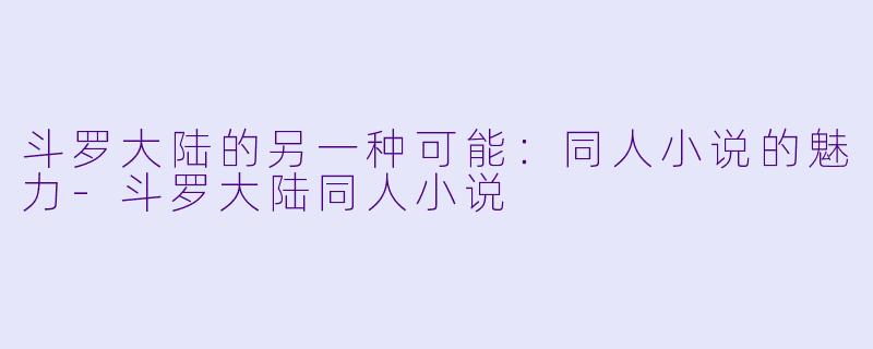 斗罗大陆的另一种可能：同人小说的魅力-斗罗大陆同人小说