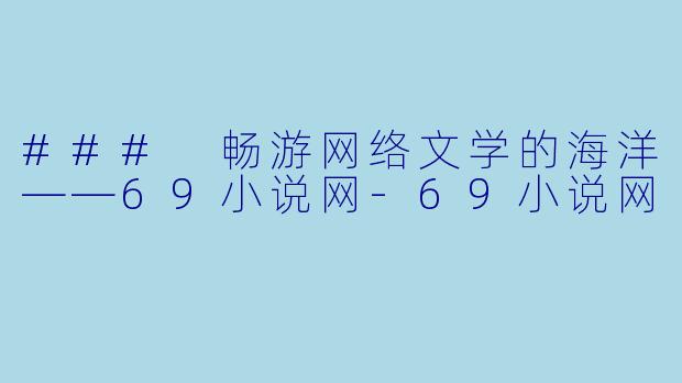 ### 畅游网络文学的海洋——69小说网-69小说网
