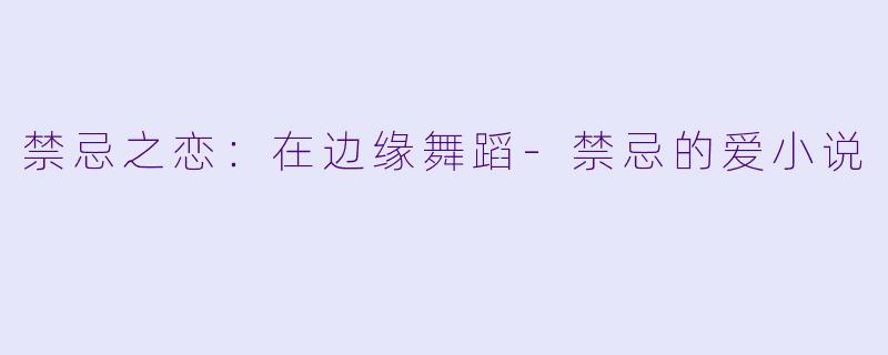 禁忌之恋：在边缘舞蹈-禁忌的爱小说