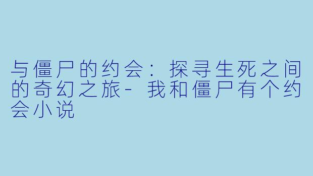 与僵尸的约会：探寻生死之间的奇幻之旅-我和僵尸有个约会小说