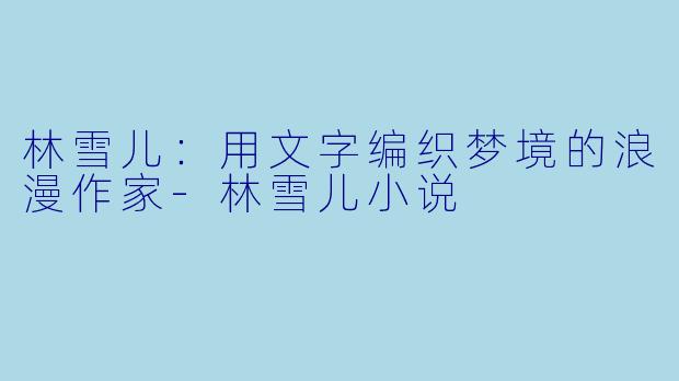 林雪儿：用文字编织梦境的浪漫作家-林雪儿小说