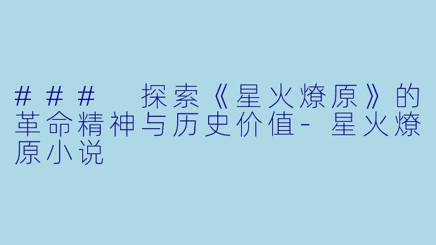 ### 探索《星火燎原》的革命精神与历史价值-星火燎原小说