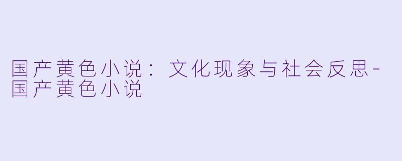 国产黄色小说：文化现象与社会反思-国产黄色小说