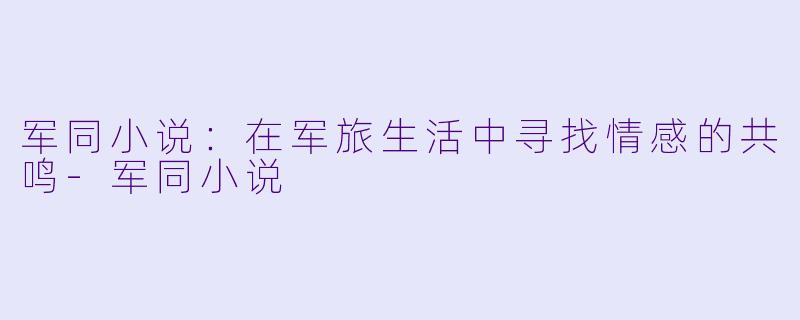 军同小说：在军旅生活中寻找情感的共鸣-军同小说