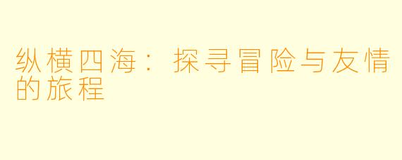 纵横四海：探寻冒险与友情的旅程