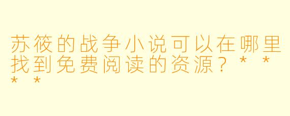 苏筱的战争小说可以在哪里找到免费阅读的资源?****