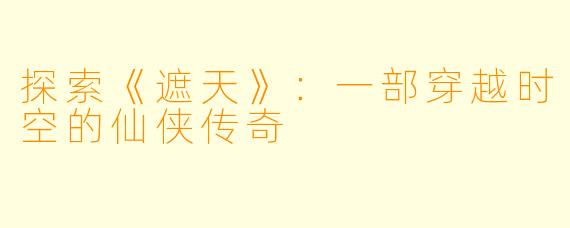 探索《遮天》:一部穿越时空的仙侠传奇