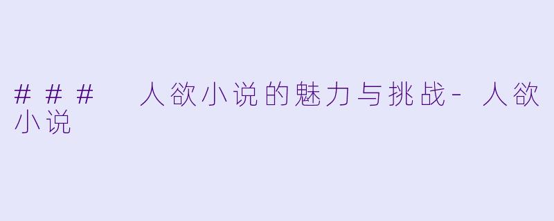 ### 人欲小说的魅力与挑战-人欲小说