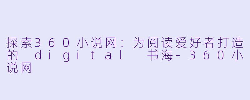 探索360小说网：为阅读爱好者打造的 digital 书海-360小说网