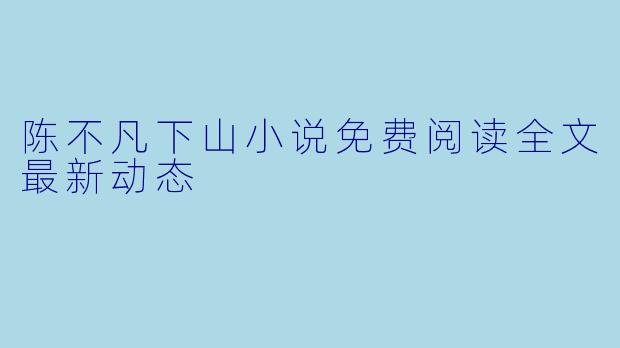 陈不凡下山小说免费阅读全文最新动态