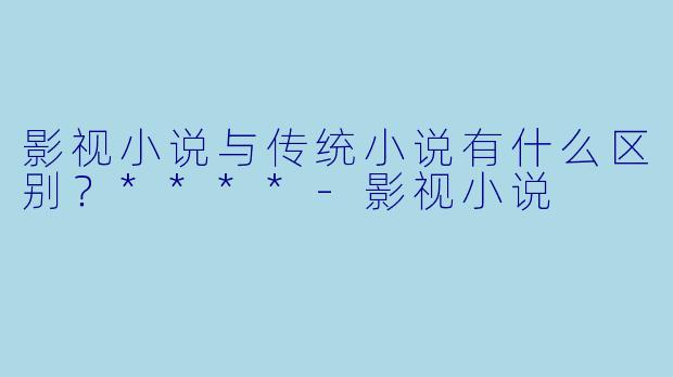 影视小说与传统小说有什么区别?****