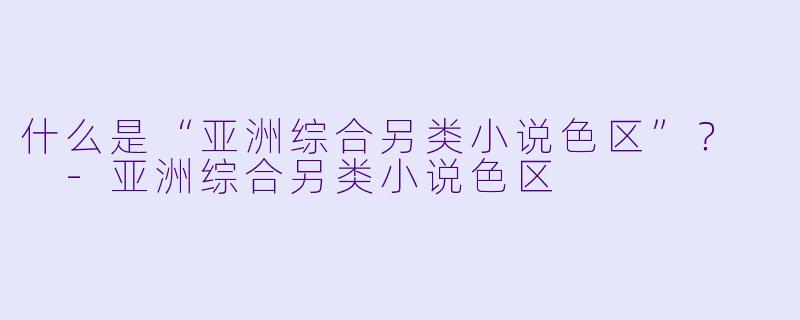 什么是“亚洲综合另类小说色区”?
