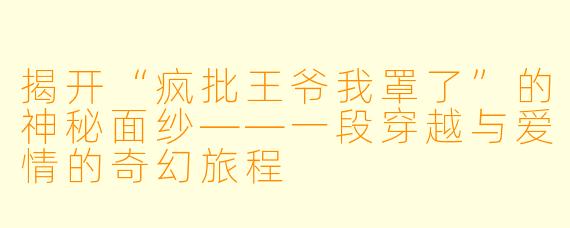 揭开“疯批王爷我罩了”的神秘面纱——一段穿越与爱情的奇幻旅程