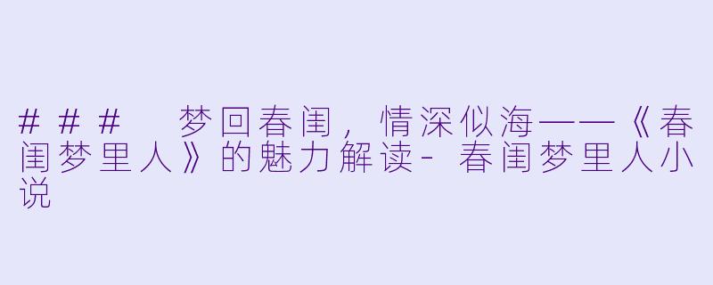 ### 梦回春闺，情深似海——《春闺梦里人》的魅力解读-春闺梦里人小说