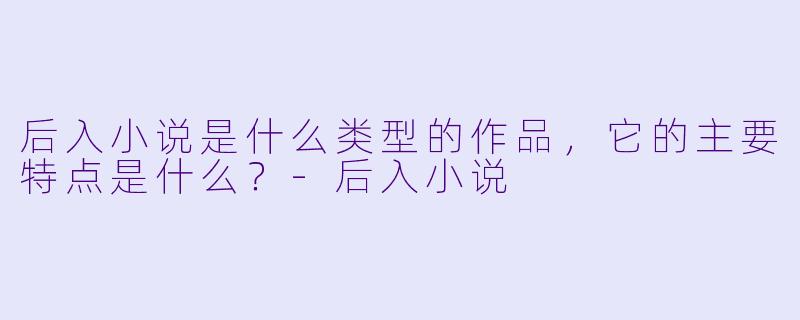 后入小说是什么类型的作品,它的主要特点是什么?
