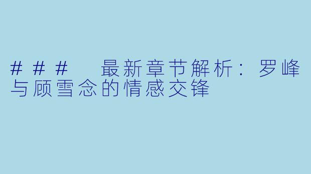 ### 最新章节解析：罗峰与顾雪念的情感交锋