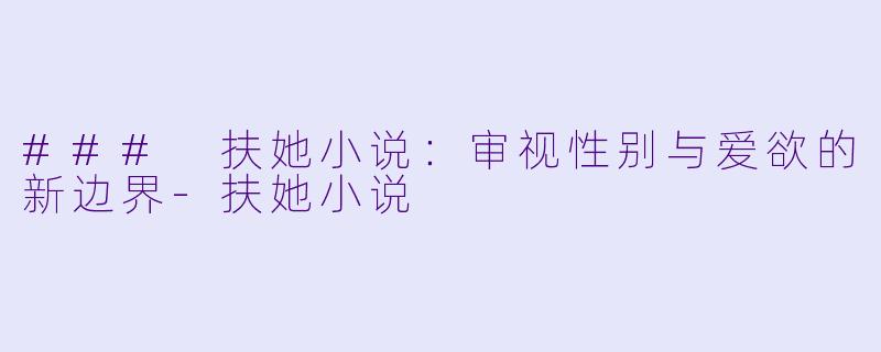 ### 扶她小说：审视性别与爱欲的新边界-扶她小说