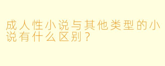 成人性小说与其他类型的小说有什么区别?