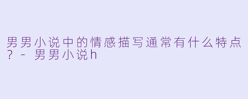男男小说中的情感描写通常有什么特点?