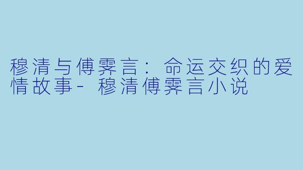 穆清与傅霁言：命运交织的爱情故事-穆清傅霁言小说