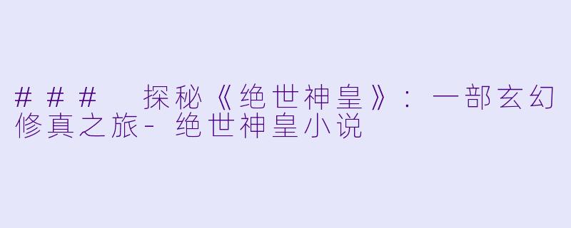 ### 探秘《绝世神皇》：一部玄幻修真之旅-绝世神皇小说