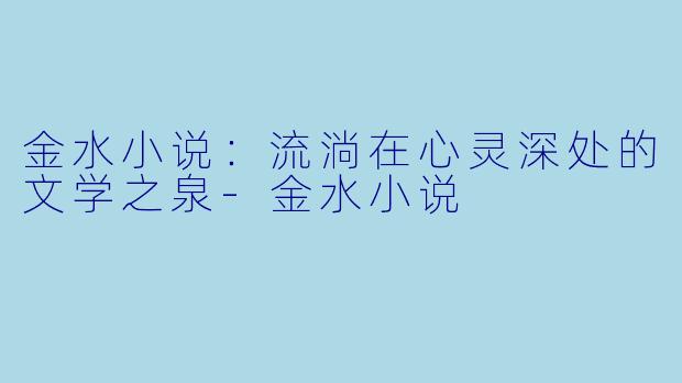 金水小说：流淌在心灵深处的文学之泉-金水小说