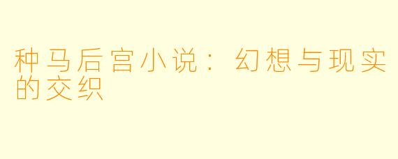 种马后宫小说：幻想与现实的交织