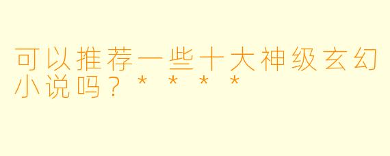 可以推荐一些十大神级玄幻小说吗?****