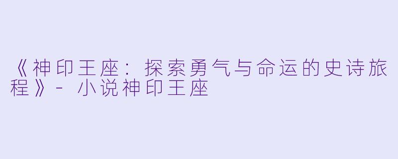 《神印王座：探索勇气与命运的史诗旅程》-小说神印王座