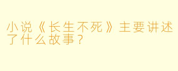 小说《长生不死》主要讲述了什么故事?