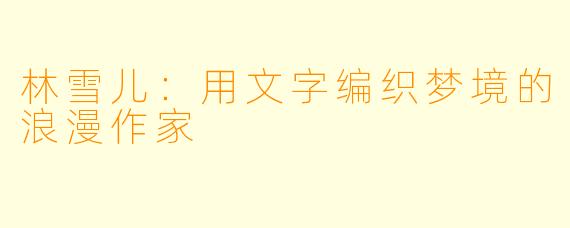 林雪儿:用文字编织梦境的浪漫作家