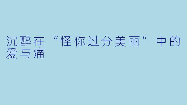 沉醉在“怪你过分美丽”中的爱与痛