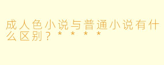 成人色小说与普通小说有什么区别?****