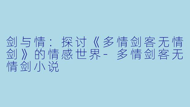剑与情：探讨《多情剑客无情剑》的情感世界-多情剑客无情剑小说