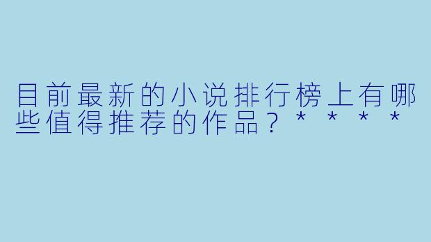 目前最新的小说排行榜上有哪些值得推荐的作品?****