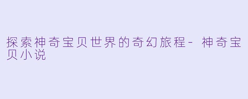 探索神奇宝贝世界的奇幻旅程-神奇宝贝小说