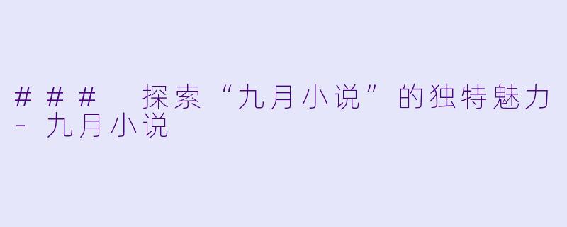 ### 探索“九月小说”的独特魅力-九月小说