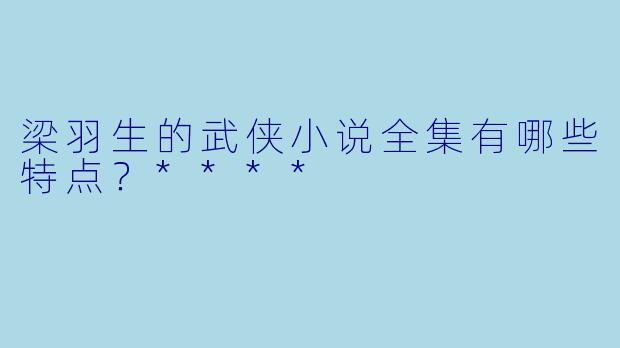 梁羽生的武侠小说全集有哪些特点?****