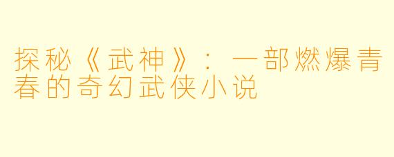 探秘《武神》：一部燃爆青春的奇幻武侠小说
