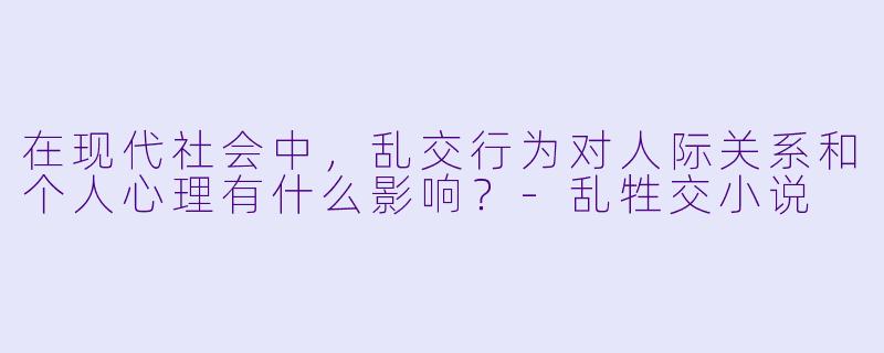 在现代社会中,乱交行为对人际关系和个人心理有什么影响?
