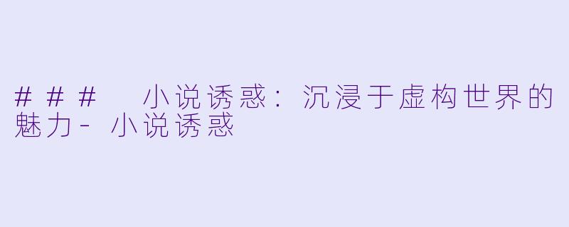 ### 小说诱惑：沉浸于虚构世界的魅力-小说诱惑