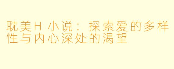 耽美H小说：探索爱的多样性与内心深处的渴望