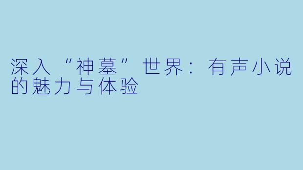 深入“神墓”世界：有声小说的魅力与体验