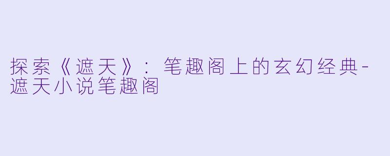 探索《遮天》:笔趣阁上的玄幻经典